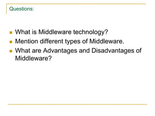 Questions:
 What is Middleware technology?
 Mention different types of Middleware.
 What are Advantages and Disadvantages of
Middleware?
 