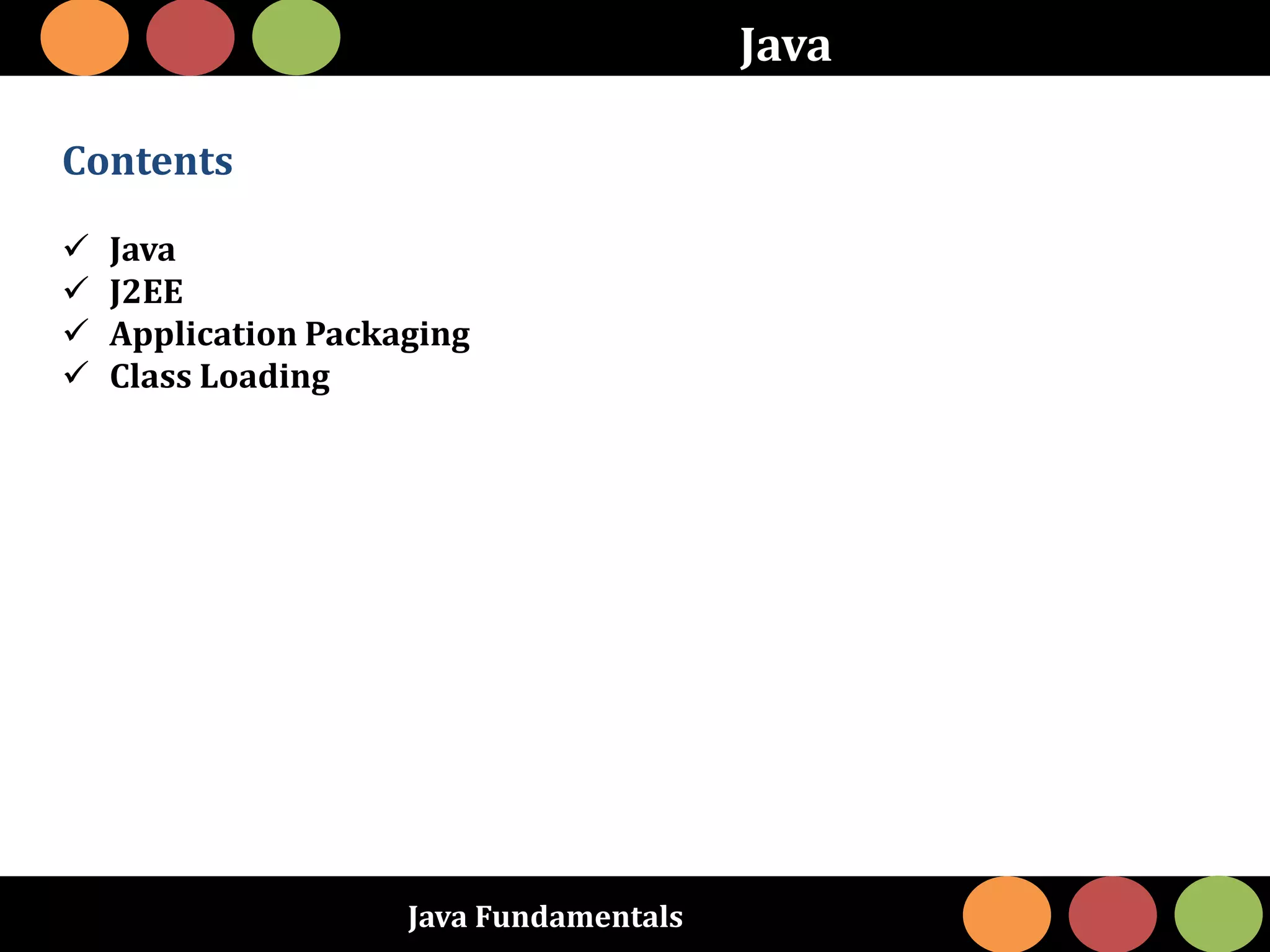 Java Fundamentals
Java
Contents
 Java
 J2EE
 Application Packaging
 Class Loading
 