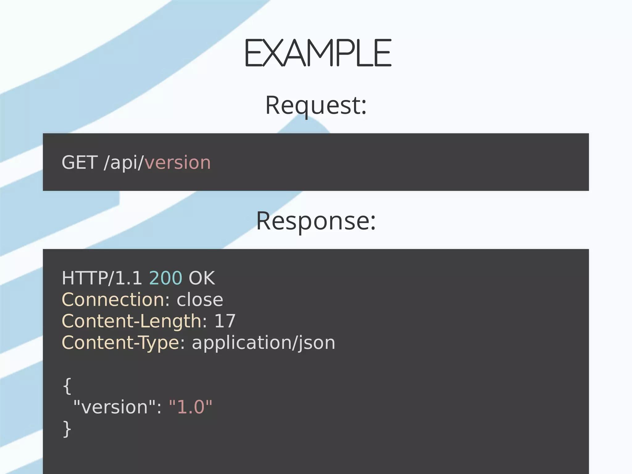 EXAMPLE Request: Response: GET	/api/version HTTP/1.1	200	OK Connection:	close Content-Length:	17 Content-Type:	application/json {	"version":	"1.0" } 