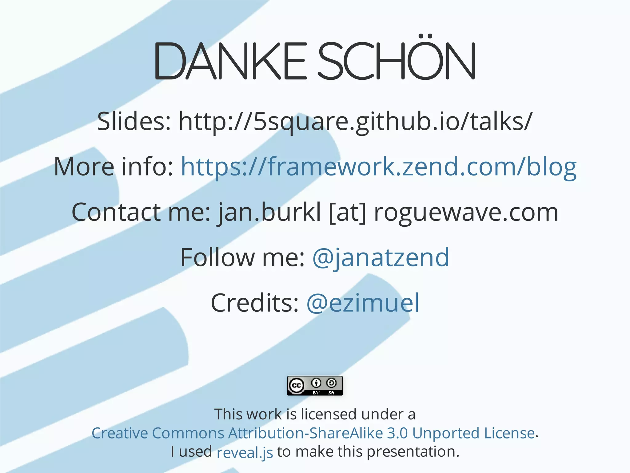 DANKE	SCHÖN Slides:	http://5square.github.io/talks/ More	info: Contact	me:	jan.burkl	[at]	roguewave.com Follow	me: Credits: This	work	is	licensed	under	a . I	used	to	make	this	presentation. https://framework.zend.com/blog @janatzend @ezimuel Creative	Commons	Attribution-ShareAlike	3.0	Unported	License reveal.js 