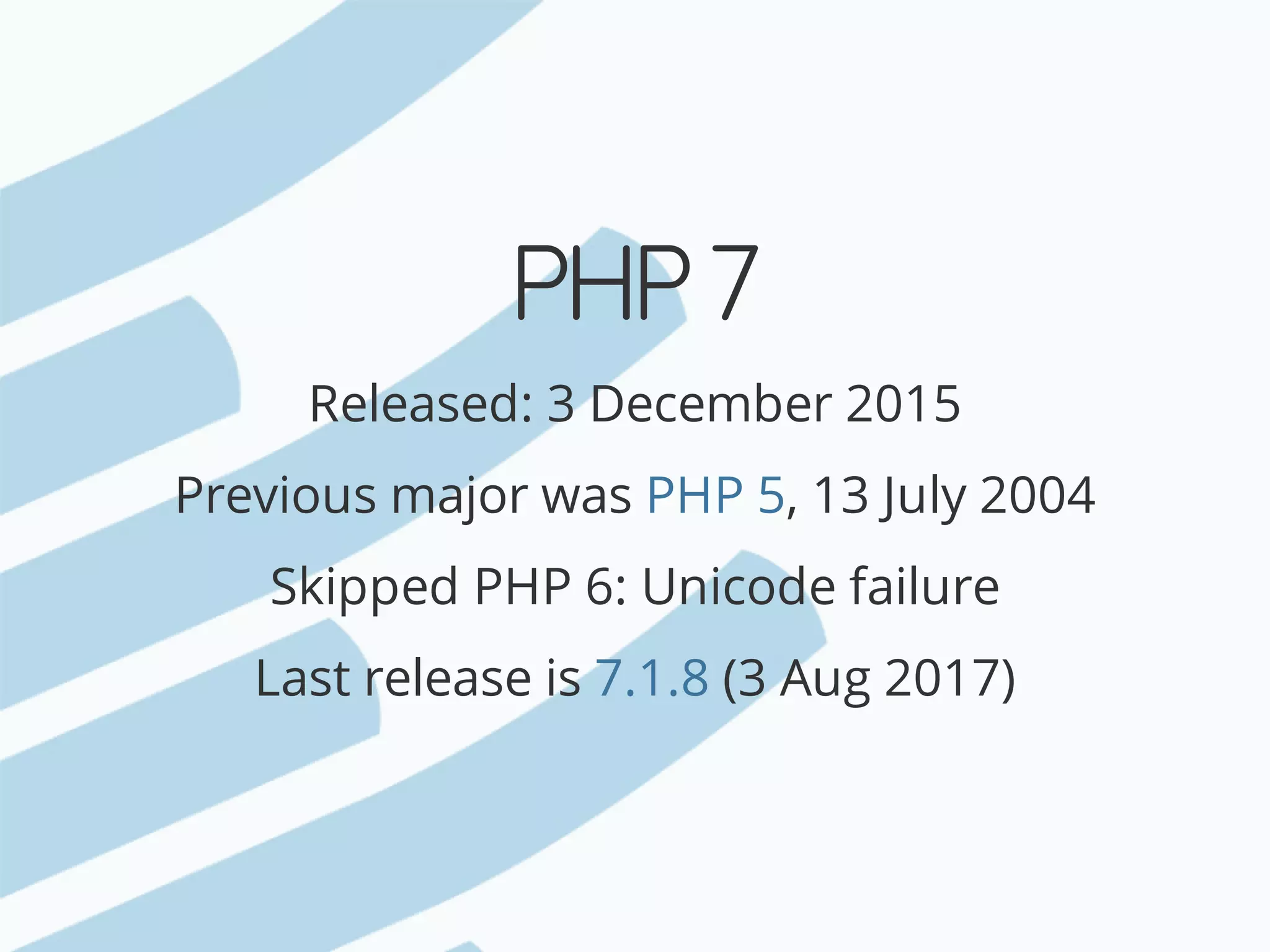 PHP	7 Released:	3	December	2015 Previous	major	was ,	13	July	2004 Skipped	PHP	6:	Unicode	failure Last	release	is	(3	Aug	2017) PHP	5 7.1.8 