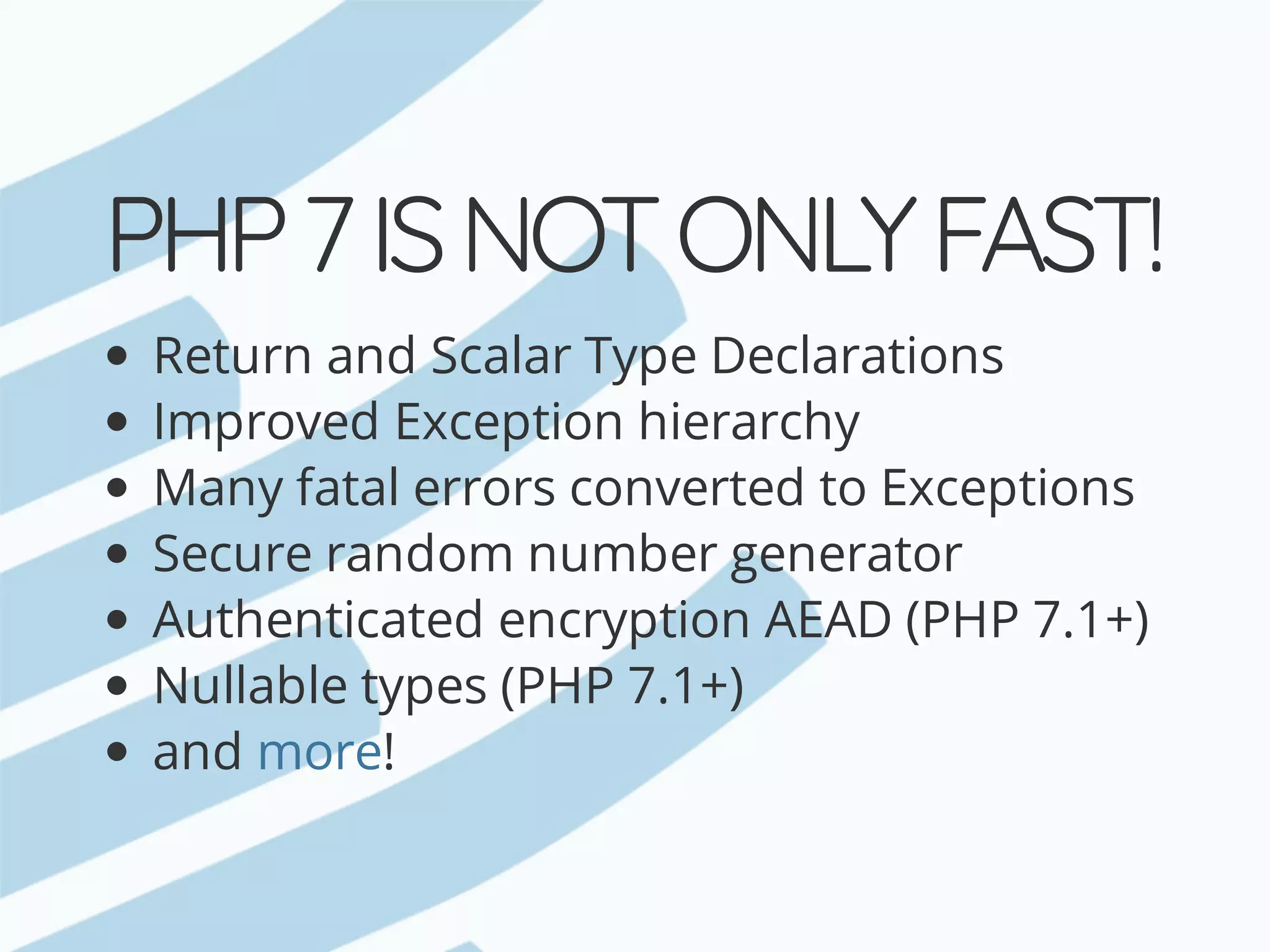 PHP	7	IS	NOT	ONLY	FAST! Return	and	Scalar	Type	Declarations Improved	Exception	hierarchy Many	fatal	errors	converted	to	Exceptions Secure	random	number	generator Authenticated	encryption	AEAD	(PHP	7.1+) Nullable	types	(PHP	7.1+) and !more 