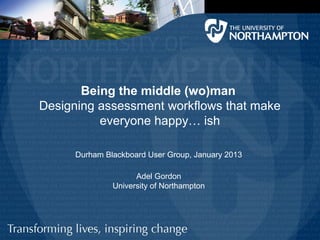 Being the middle (wo)man
Designing assessment workflows that make
          everyone happy… ish

     Durham Blackboard User Group, January 2013

                    Adel Gordon
              University of Northampton
 