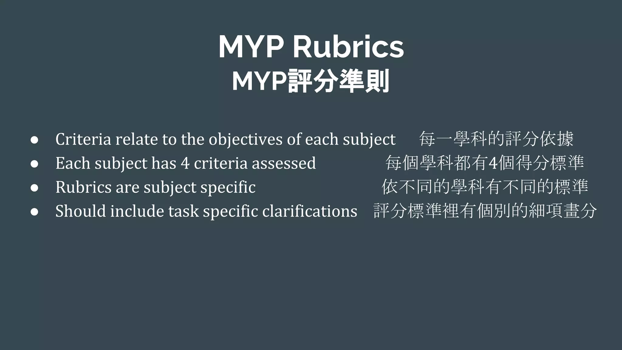 MYP Rubrics
MYP評分準則
● 每一學科的評分依據
● 每個學科都有 個得分標準
● 依不同的學科有不同的標準
● 評分標準裡有個別的細項畫分
 