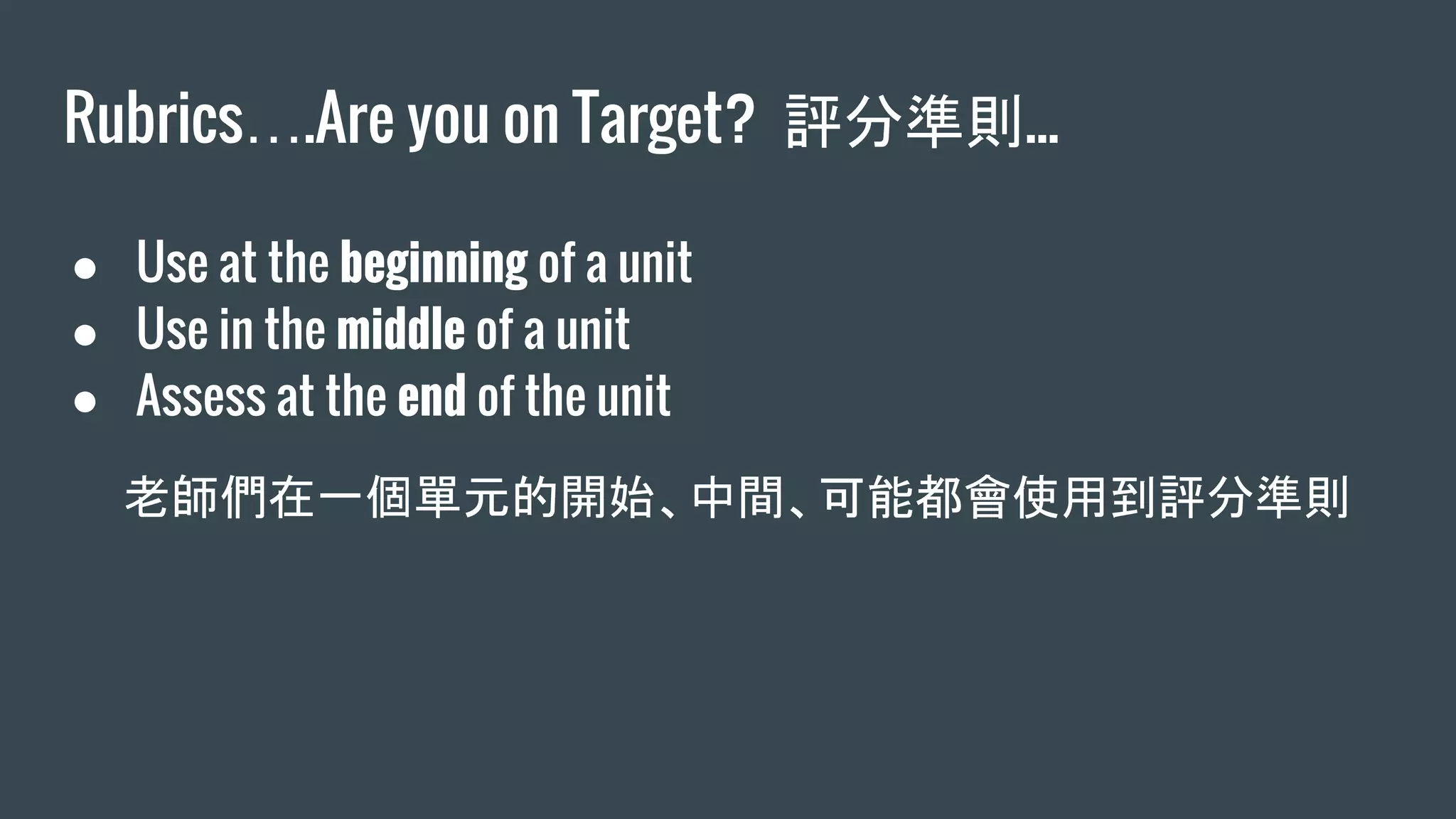 Rubrics….Are you on Target? 評分準則...
● Use at the beginning of a unit
● Use in the middle of a unit
● Assess at the end of the unit
老師們在一個單元的開始、中間、可能都會使用到評分準則
 