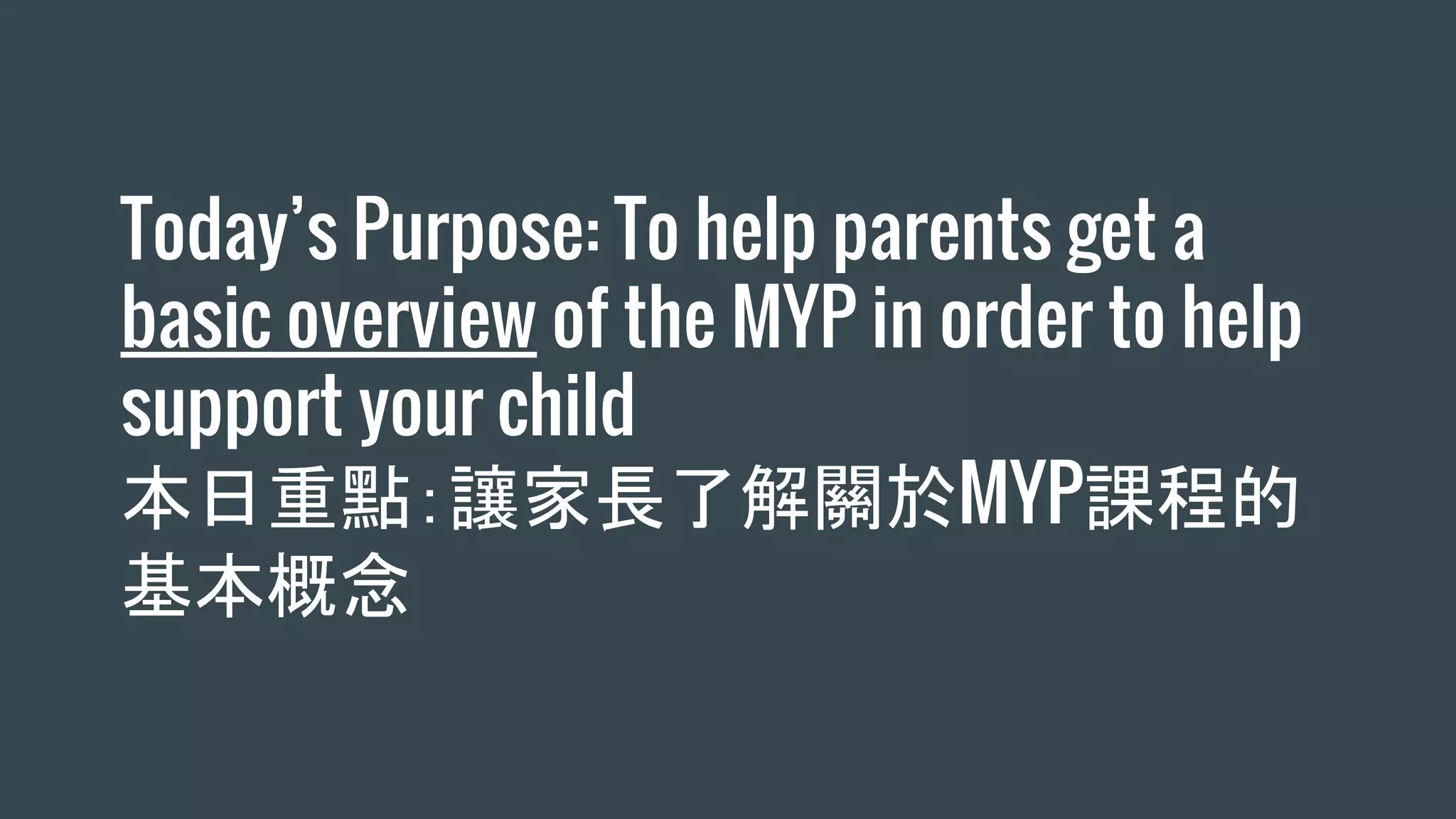 Today’s Purpose: To help parents get a
basic overview of the MYP in order to help
support your child
本日重點：讓家長了解關於MYP課程的
基本概念
 