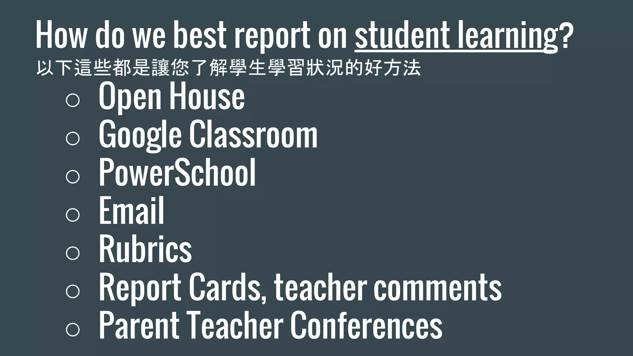 How do we best report on student learning?
以下這些都是讓您了解學生學習狀況的好方法
○ Open House
○ Google Classroom
○ PowerSchool
○ Email
○ Rubrics
○ Report Cards, teacher comments
○ Parent Teacher Conferences
 