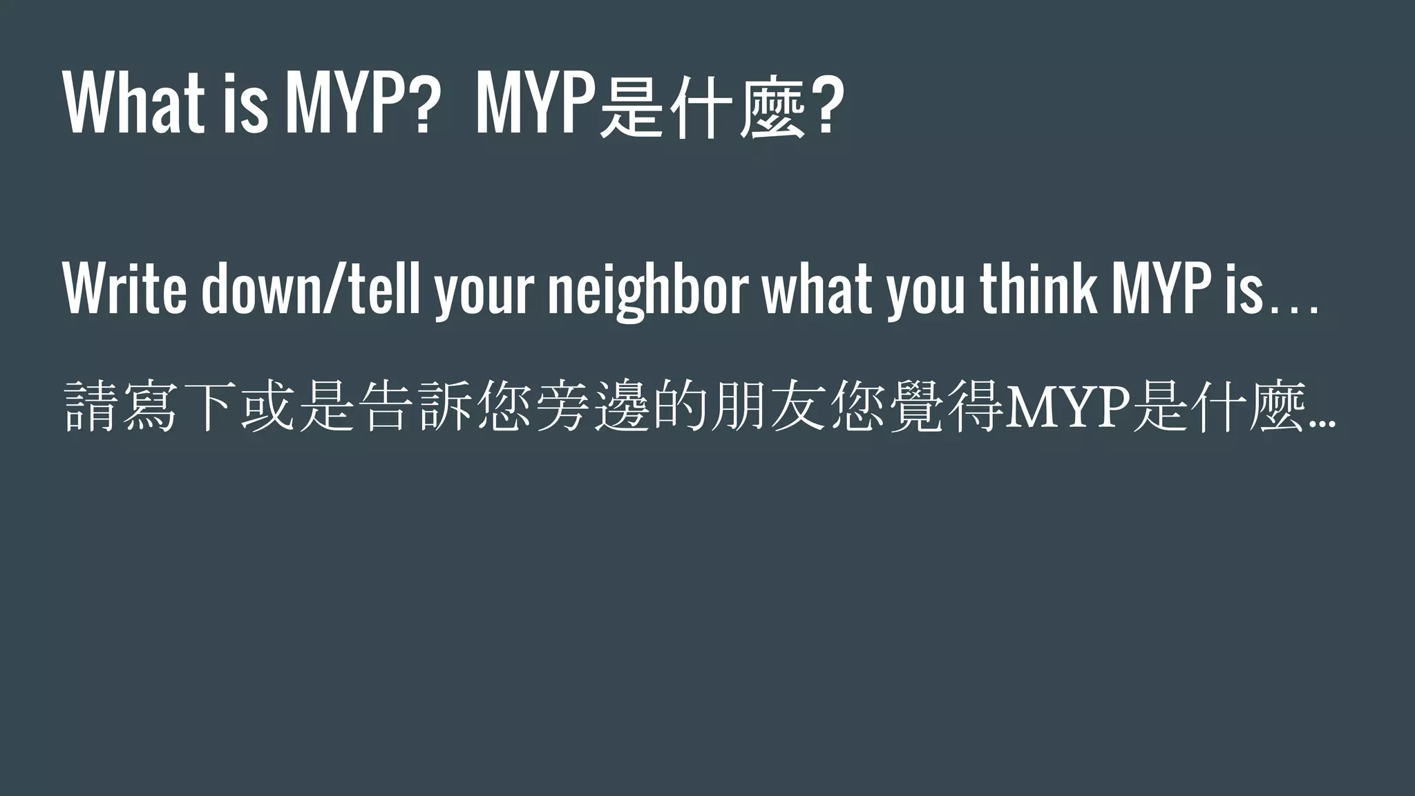 What is MYP?  MYP是什麼?
Write down/tell your neighbor what you think MYP is…
請寫下或是告訴您旁邊的朋友您覺得MYP是什麼...
 