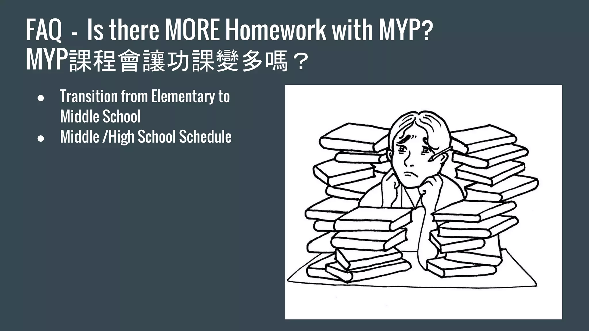 FAQ - Is there MORE Homework with MYP?
MYP課程會讓功課變多嗎？
● Transition from Elementary to
Middle School
● Middle /High School Schedule
 