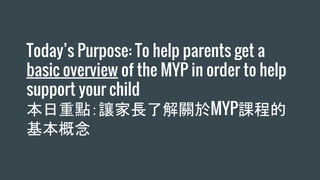 Today’s Purpose: To help parents get a
basic overview of the MYP in order to help
support your child
本日重點：讓家長了解關於MYP課程的
基本概念
 