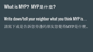 What is MYP?  MYP是什麼?
Write down/tell your neighbor what you think MYP is…
請寫下或是告訴您旁邊的朋友您覺得MYP是什麼...
 