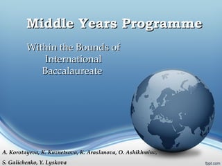 Middle Years Programme
         Within the Bounds of
            International
            Baccalaureate




A. Korotayeva, K. Kuznetsova, K. Araslanova, O. Ashikhmina,
S. Galichenko, Y. Lyskova
 