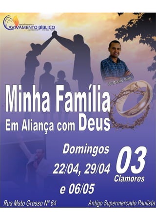 Domingos
22/04, 29/04
e 06/05
Clamores
Pr.: Ronaldo Vilela
03
Rua Mato Grosso Nº 64 Antigo Supermercado Paulista
Igreja Evangélica
Jacarezinho/Pr - Vila São Pedro
AVIVAMENTO BÍBLICO
Em Aliança com Deus
MinhaFamília
 