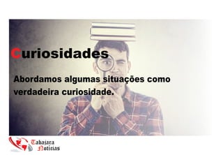Curiosidades
Abordamos algumas situações como
verdadeira curiosidade.
 