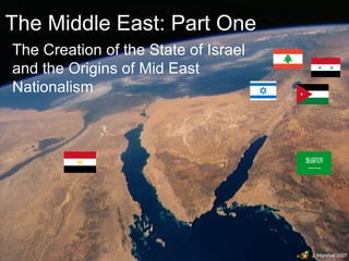 The Middle East: Part One
The Creation of the State of Israel
and the Origins of Mid East
Nationalism

J. Marshall 2007

 