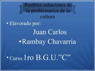 Posibles soluciones de
la problematica de la
cultura
● Elavorado por:
Juan Carlos
● Rambay Chavarria
●
Curso:1ro B.G.U.”C”
 