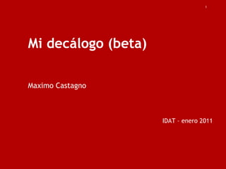 Mi decálogo (beta) Maximo Castagno IDAT – enero 2011   