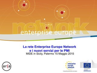 Enterprise Europe Network
MIDE in Sicily, Palermo 15 Maggio 2015
La rete Enterprise Europe Network
e i nuovi servizi per le PMI
 