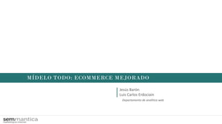 MÍDELO TODO: ECOMMERCE MEJORADO
Jesús Barón
Luis Carlos Erdociain
Departamento de analítica web
 