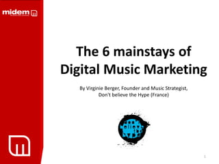 The 6 mainstays of
Digital Music Marketing
   By Virginie Berger, Founder and Music Strategist,
            Don't believe the Hype (France)




                                                       1
 