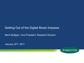 Getting Out of the Digital Music Impasse

Mark Mulligan, Vice President, Research Director


January 22nd, 2011




1   © 2010 Forrester Research, Inc. Reproduction Prohibited
      2009
 