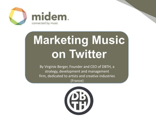 Marketing Music
  on Twitter
By Virginie Berger, Founder and CEO of DBTH, a
    strategy, development and management
firm, dedicated to artists and creative industries
                     (France)
 