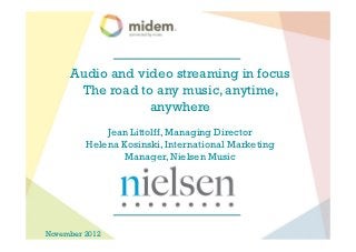 Audio and video streaming in focus
      The road to any music, anytime,
                 anywhere
             Jean Littolff, Managing Director
         Helena Kosinski, International Marketing
                 Manager, Nielsen Music




November 2012
 