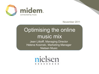 November 2011


Optimising the online
     music mix
  Jean Littolff, Managing Director
Helena Kosinski, Marketing Manager
           Nielsen Music
 