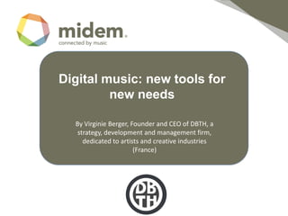 Digital music: new tools for
         new needs

  By Virginie Berger, Founder and CEO of DBTH, a
   strategy, development and management firm,
     dedicated to artists and creative industries
                       (France)
 