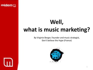 Well,
what is music marketing?
   By Virginie Berger, Founder and music strategist,
            Don't believe the Hype (France)




                                                       1
 