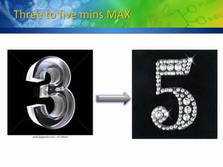 Three to five mins MAX
 