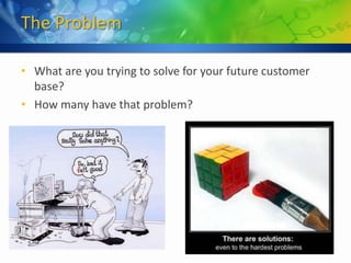 The Problem

• What are you trying to solve for your future customer
  base?
• How many have that problem?
 