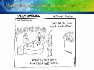 Maybe then, you will get that second meeting!
 