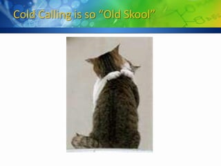 Cold Calling is so “Old Skool”
 