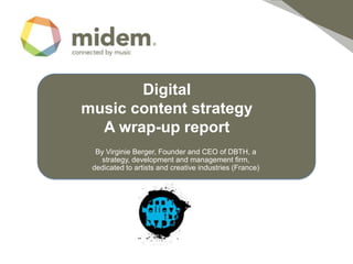 Digitalmusic content strategy   A wrap-up report By Virginie Berger, Founder and CEO of DBTH, a strategy, development and management firm, dedicated to artists and creative industries (France)  