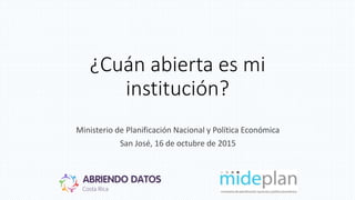 ¿Cuán abierta es mi
institución?
Ministerio de Planificación Nacional y Política Económica
San José, 16 de octubre de 2015
 