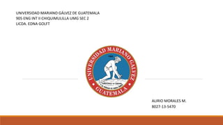 UNIVERSIDAD MARIANO GÁLVEZ DE GUATEMALA
905 ENG INT II CHIQUIMULILLA UMG SEC 2
LICDA. EDNA GOLFT
ALIRIO MORALES M.
8027-13-5470
 