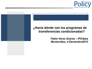 ¿Hacia dónde van los programas de
transferencias condicionadas?
Fabio Veras Soares – IPC/Ipea
Montevideo, 4 Deciembre2013

1

 