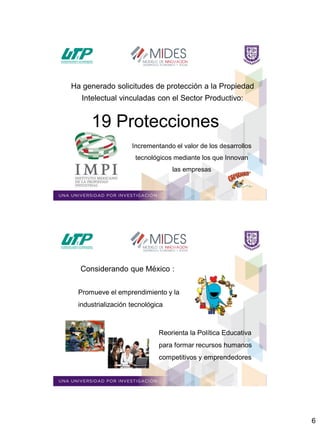 6
Ha generado solicitudes de protección a la Propiedad
Intelectual vinculadas con el Sector Productivo:
19 Protecciones
Incrementando el valor de los desarrollos
tecnológicos mediante los que Innovan
las empresas
Promueve el emprendimiento y la
industrialización tecnológica
Reorienta la Política Educativa
para formar recursos humanos
competitivos y emprendedores
Considerando que México :
 