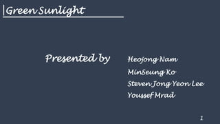 Green Sunlight
1
Presented by Heojong Nam
MinSeung Ko
Steven Jong Yeon Lee
Youssef Mrad
 