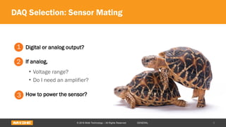 DAQ Selection: Sensor Mating
Digital or analog output?
If analog,
• Voltage range?
• Do I need an amplifier?
How to power the sensor?
9© 2016 Midé Technology – All Rights Reserved GENERAL
1
2
3
 