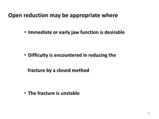 Open reduction may be appropriate where
• Immediate or early jaw function is desirable
• Difficulty is encountered in reducing the
fracture by a closed method
• The fracture is unstable
8
 