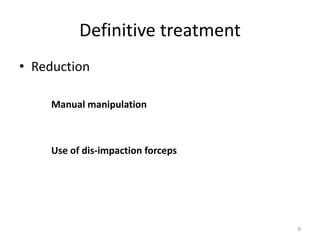 Definitive treatment
• Reduction
Manual manipulation
Use of dis-impaction forceps
9
 