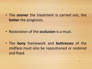 33
• The sooner the treatment is carried out, the
better the prognosis.
• Restoration of the occlusion is a must.
• The bony framework and buttresses of the
midface must also be repositioned or restored
and fixed.
 