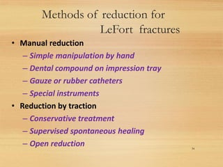 Methods of reduction for
LeFort fractures
34
• Manual reduction
– Simple manipulation by hand
– Dental compound on impression tray
– Gauze or rubber catheters
– Special instruments
• Reduction by traction
– Conservative treatment
– Supervised spontaneous healing
– Open reduction
 
