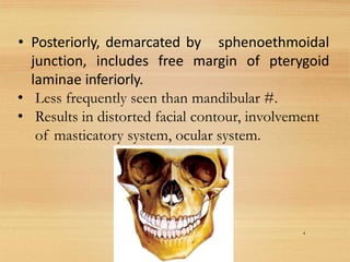 • Posteriorly, demarcated by sphenoethmoidal
junction, includes free margin of pterygoid
laminae inferiorly.
• Less frequently seen than mandibular #.
• Results in distorted facial contour, involvement
of masticatory system, ocular system.
4
 