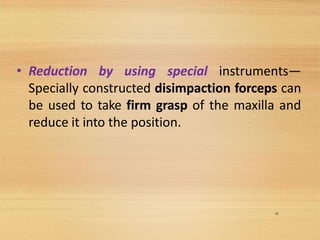 41
• Reduction by using special instruments—
Specially constructed disimpaction forceps can
be used to take firm grasp of the maxilla and
reduce it into the position.
 