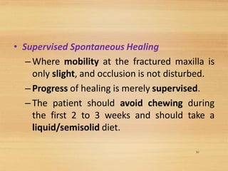 50
• Supervised Spontaneous Healing
–Where mobility at the fractured maxilla is
only slight, and occlusion is not disturbed.
–Progress of healing is merely supervised.
–The patient should avoid chewing during
the first 2 to 3 weeks and should take a
liquid/semisolid diet.
 
