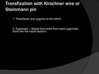 Transfixation with Kirschner wire or
Steinmann pin
1. Transfacial (one zygoma to the other)
2. Zygomatic – Septal (two wires from each zygomatic
bone into the nasal septum)

 