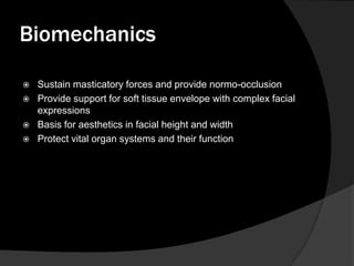 Biomechanics





Sustain masticatory forces and provide normo-occlusion
Provide support for soft tissue envelope with complex facial
expressions
Basis for aesthetics in facial height and width
Protect vital organ systems and their function

 